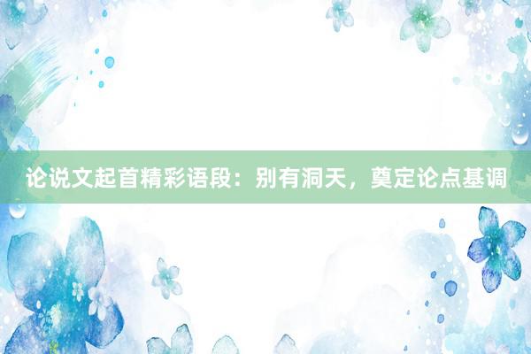 论说文起首精彩语段：别有洞天，奠定论点基调