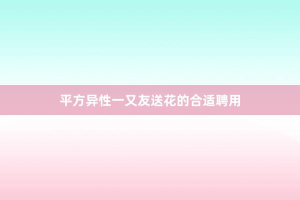平方异性一又友送花的合适聘用