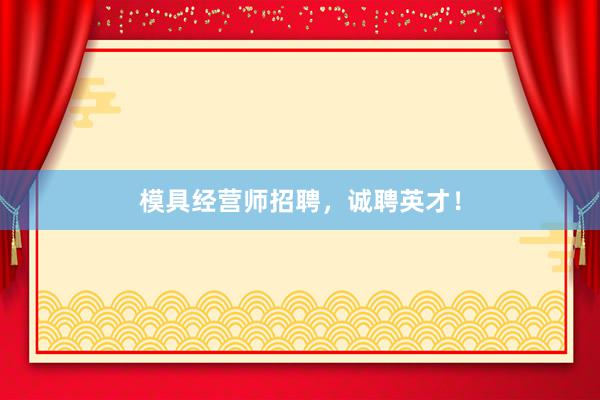 模具经营师招聘，诚聘英才！